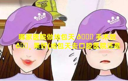 哪家医院做地包天 🍁 手术效 🌸 果好(地包天去口腔医院还是三甲医院)